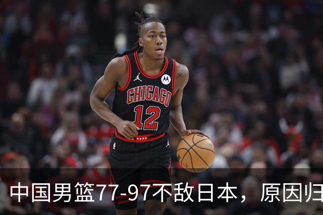 中国男篮77-97不敌日本，原因归结于四个字